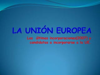 LA UNIÓN EUROPEA  Las  últimas incorporaciones(2007) y candidatas a incorporarse a la UE. 