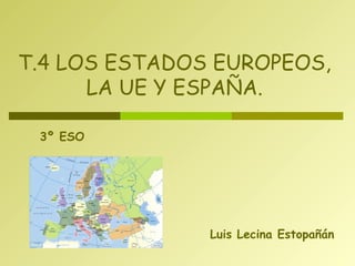 Luis Lecina Estopañán
T.4 LOS ESTADOS EUROPEOS,
LA UE Y ESPAÑA.
3º ESO
 