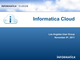 Informatica Cloud Los Angeles User Group November 9 th , 2011 