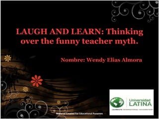 LAUGH AND LEARN: Thinking over the funny teacher myth. Nombre: Wendy Elias Almora Material Created For Educational Purposes 
