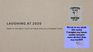 LAUGHING AT 2020
HERE IS THE BEST I GOT TO POKE FUN AT A CRUMMY YEAR.
 