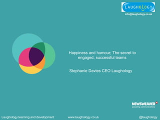 info@laughology.co.uk
Laughology learning and development www.laughology.co.uk @laughology
Happiness and humour; The secret to
engaged, successful teams
Stephanie Davies CEO Laughology
 