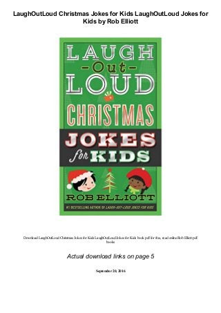 LaughOutLoud Christmas Jokes for Kids LaughOutLoud Jokes for
Kids by Rob Elliott
Download LaughOutLoud Christmas Jokes for Kids LaughOutLoud Jokes for Kids book pdffor free, read online Rob Elliott pdf
books
Actual download links on page 5
September20, 2016
 