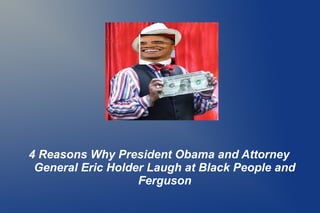 4 Reasons Why President Obama and Attorney
General Eric Holder Laugh at Black People and
Ferguson
 