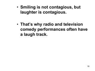 18
• Smiling is not contagious, but
laughter is contagious.
• That’s why radio and television
comedy performances often have
a laugh track.
 