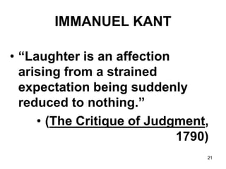 21
IMMANUEL KANT
• “Laughter is an affection
arising from a strained
expectation being suddenly
reduced to nothing.”
• (The Critique of Judgment,
1790)
 