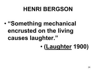 24
HENRI BERGSON
• “Something mechanical
encrusted on the living
causes laughter.”
• (Laughter 1900)
 