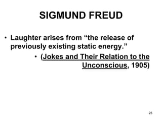 25
SIGMUND FREUD
• Laughter arises from “the release of
previously existing static energy.”
• (Jokes and Their Relation to the
Unconscious, 1905)
 