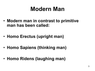 3
Modern Man
• Modern man in contrast to primitive
man has been called:
• Homo Erectus (upright man)
• Homo Sapiens (thinking man)
• Homo Ridens (laughing man)
 