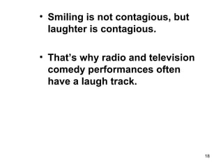 18
• Smiling is not contagious, but
laughter is contagious.
• That’s why radio and television
comedy performances often
have a laugh track.
 