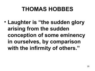20
THOMAS HOBBES
• Laughter is “the sudden glory
arising from the sudden
conception of some eminency
in ourselves, by comparison
with the infirmity of others.”
 