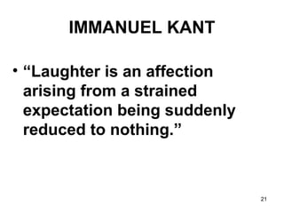 21
IMMANUEL KANT
• “Laughter is an affection
arising from a strained
expectation being suddenly
reduced to nothing.”
 