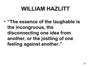 22
WILLIAM HAZLITT
• “The essence of the laughable is
the incongruous, the
disconnecting one idea from
another, or the jostling of one
feeling against another.”
 