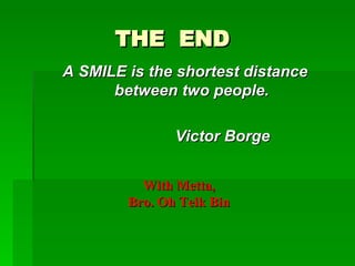 THE  END A SMILE is the shortest distance between two people. Victor Borge With Metta, Bro. Oh Teik Bin 