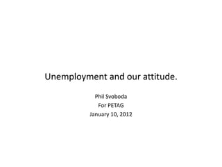 Unemployment and our attitude.
            Phil Svoboda
             For PETAG
          January 10, 2012
 