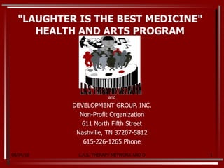 &quot;LAUGHTER IS THE BEST MEDICINE&quot; HEALTH AND ARTS PROGRAM and DEVELOPMENT GROUP, INC. Non-Profit Organization 611 North Fifth Street Nashville, TN 37207-5812 615-226-1265 Phone 