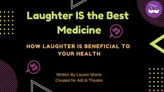 Laughter IS the Best
Medicine
HOW LAUGHTER IS BENEFICIAL TO
YOUR HEALTH
Written By Lauren Morris
Created for AdLib Theatre
 