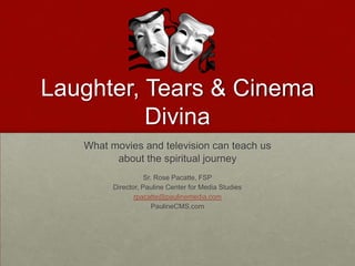 Laughter, Tears & Cinema
Divina
What movies and television can teach us
about the spiritual journey
Sr. Rose Pacatte, FSP
Director, Pauline Center for Media Studies
rpacatte@paulinemedia.com
PaulineCMS.com
 