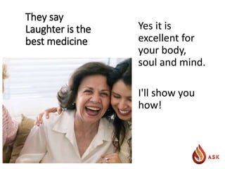 They say
Laughter is the
best medicine
Yes it is
excellent for
your body,
soul and mind.
I'll show you
how!
 
