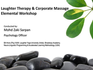 Laughter Therapy & Corporate Massage
Elemental Workshop
Conducted by:
Mohd Zaki Sarpan
Psychology Officer
BA Hons (Psy) IIUM. Laughter Yoga University (India). Broadway-Academy.
Neuro-Linguistic Programming & Accelerated Learning Methodology (USA)
 