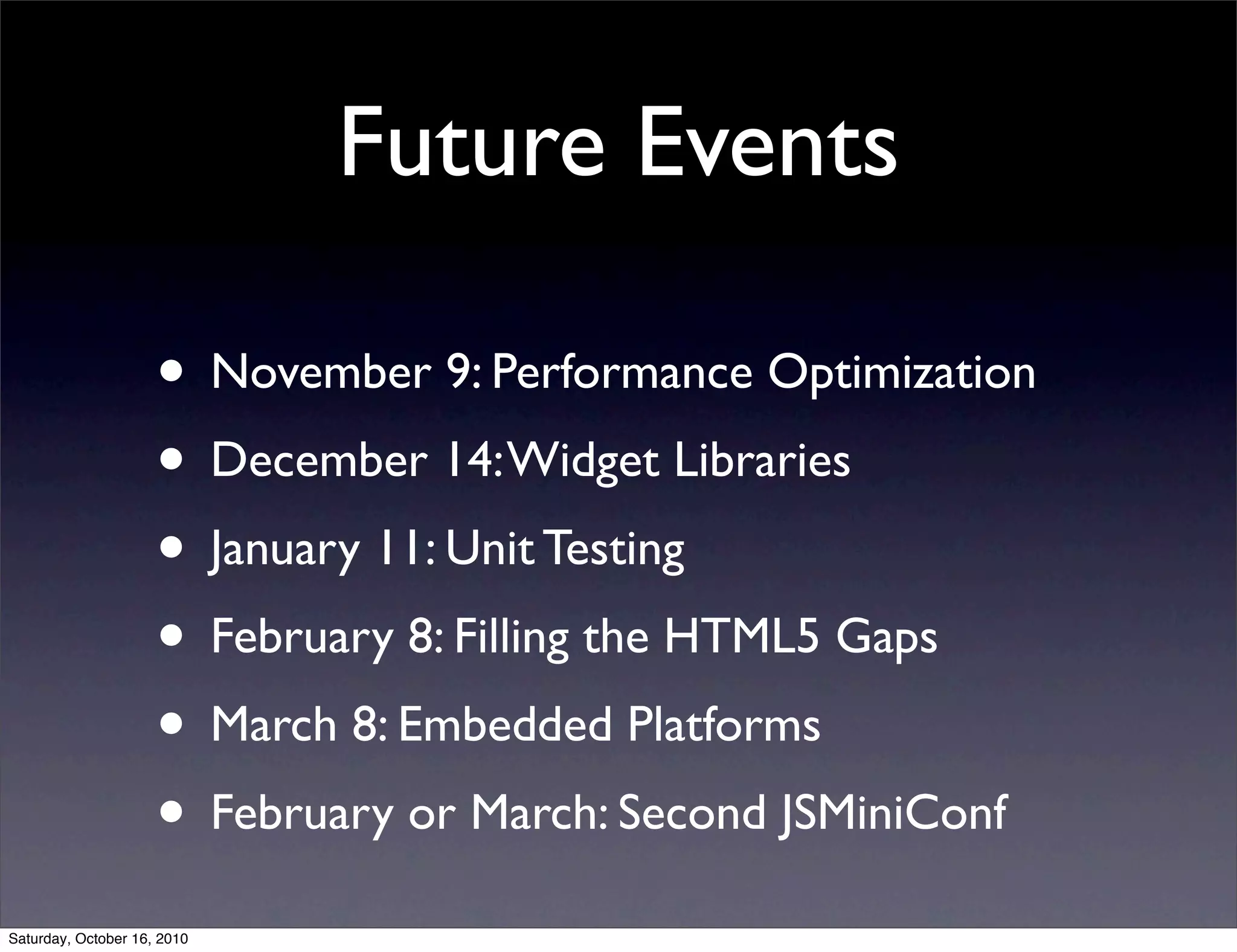 Future Events
• November 9: Performance Optimization
• December 14:Widget Libraries
• January 11: Unit Testing
• February 8: Filling the HTML5 Gaps
• March 8: Embedded Platforms
• February or March: Second JSMiniConf
Saturday, October 16, 2010
 