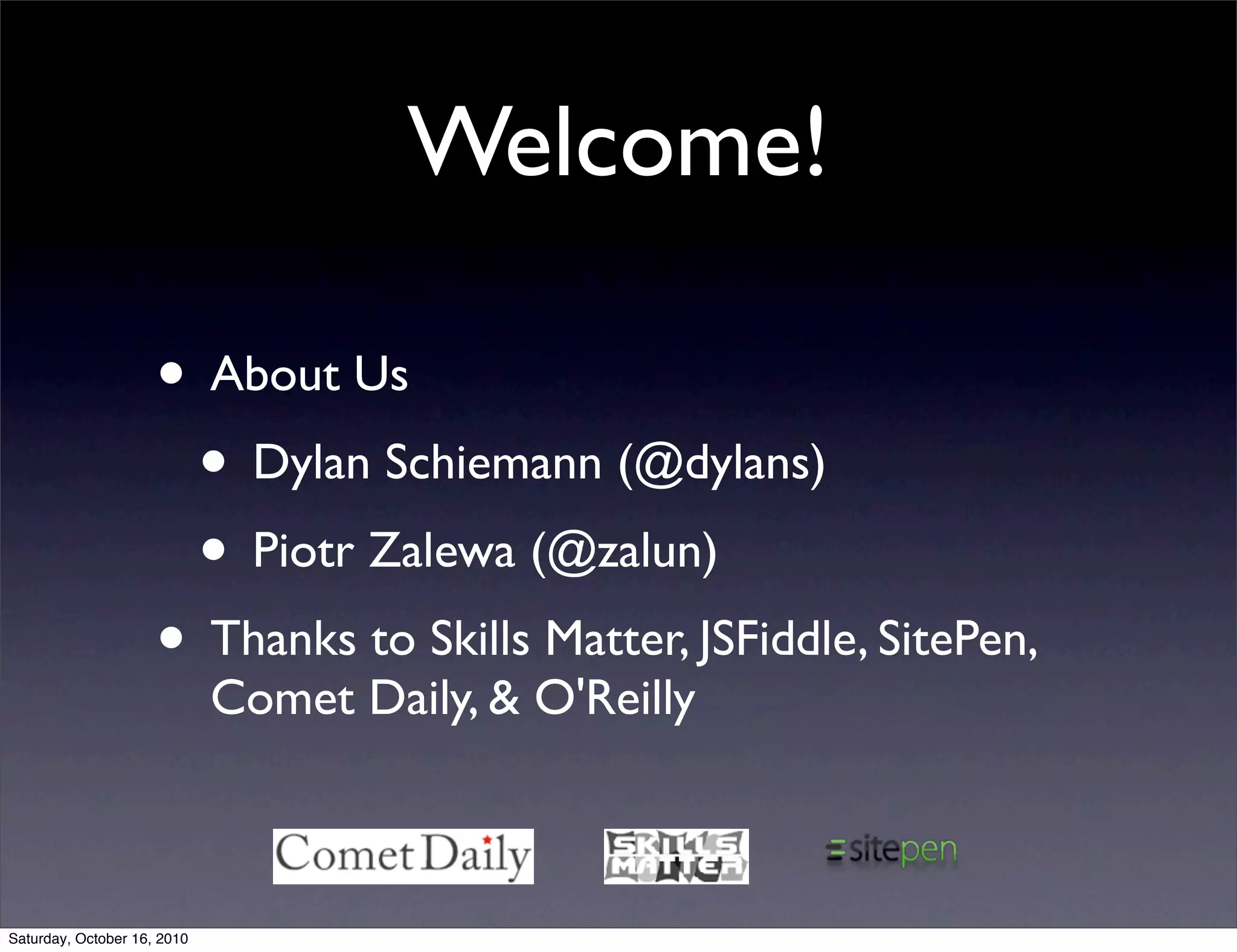 Welcome!
• About Us
• Dylan Schiemann (@dylans)
• Piotr Zalewa (@zalun)
• Thanks to Skills Matter, JSFiddle, SitePen,
Comet Daily, & O'Reilly
Saturday, October 16, 2010
 