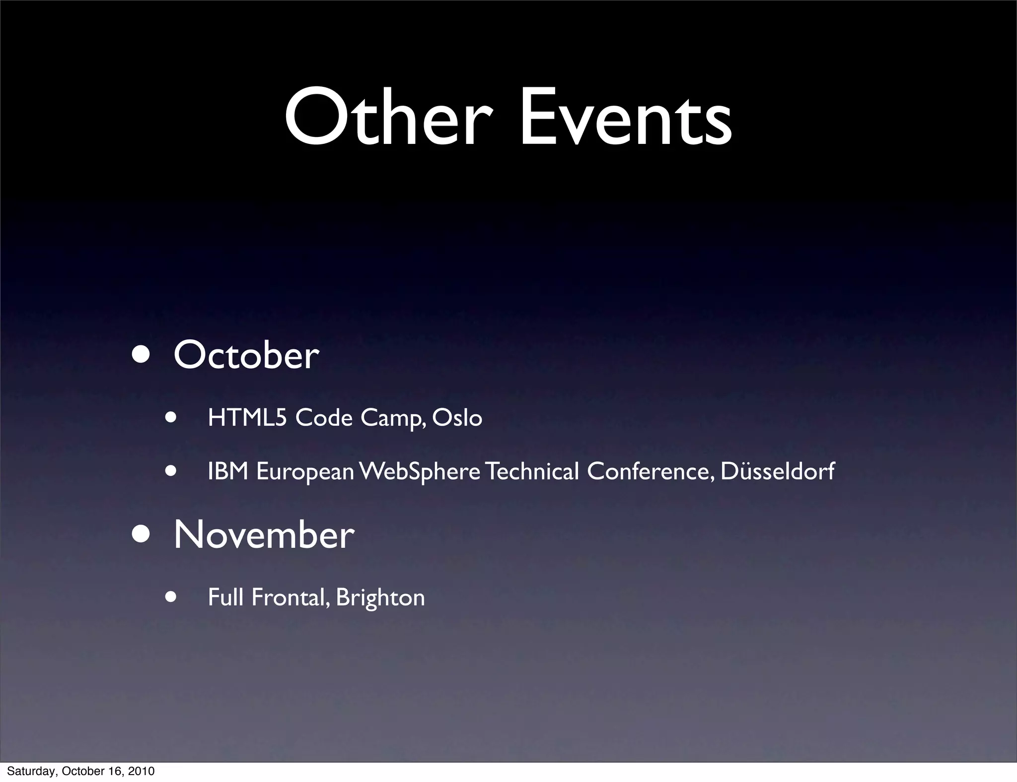 Other Events
• October
• HTML5 Code Camp, Oslo
• IBM European WebSphere Technical Conference, Düsseldorf
• November
• Full Frontal, Brighton
Saturday, October 16, 2010
 