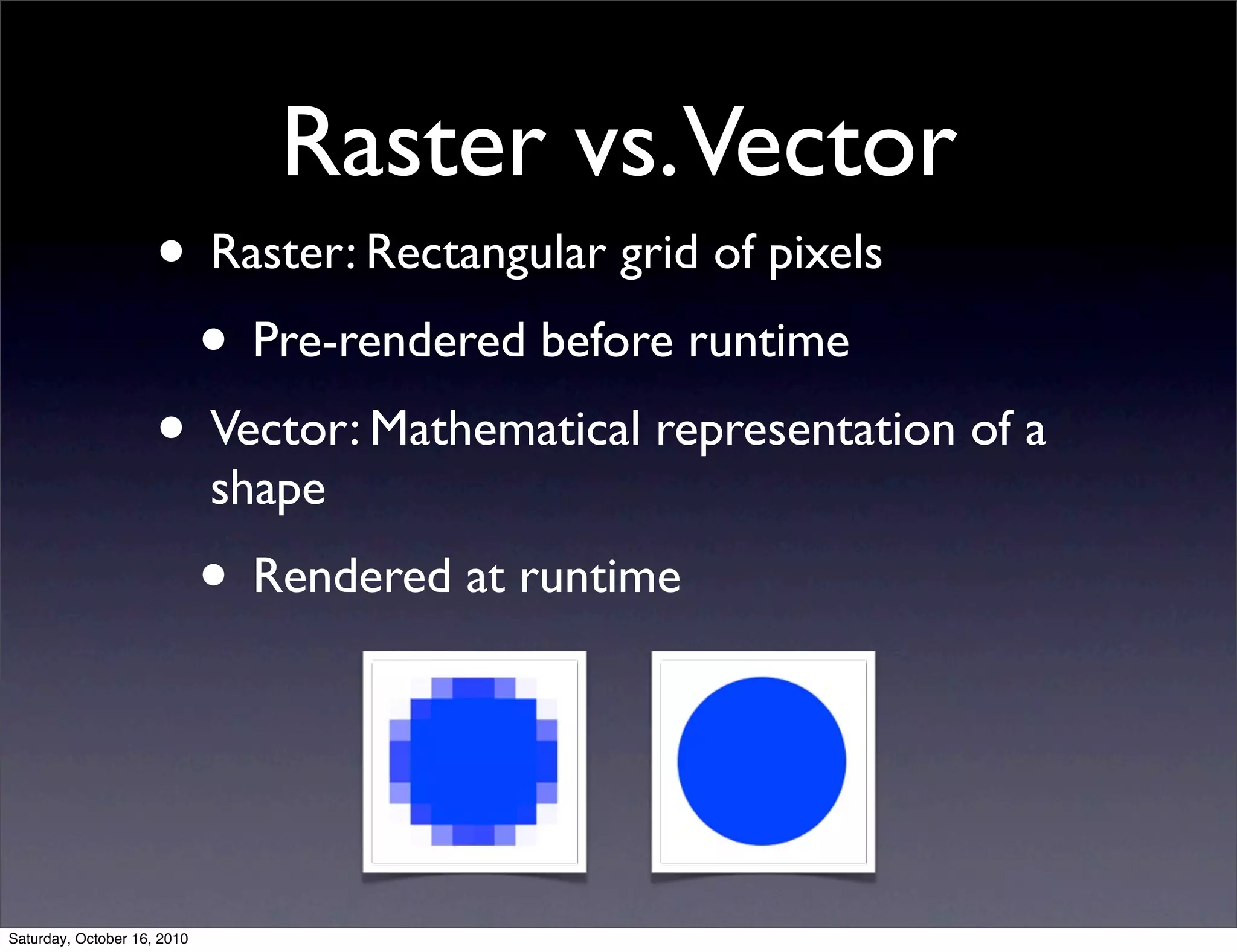 Raster vs.Vector
• Raster: Rectangular grid of pixels
• Pre-rendered before runtime
• Vector: Mathematical representation of a
shape
• Rendered at runtime
Saturday, October 16, 2010
 