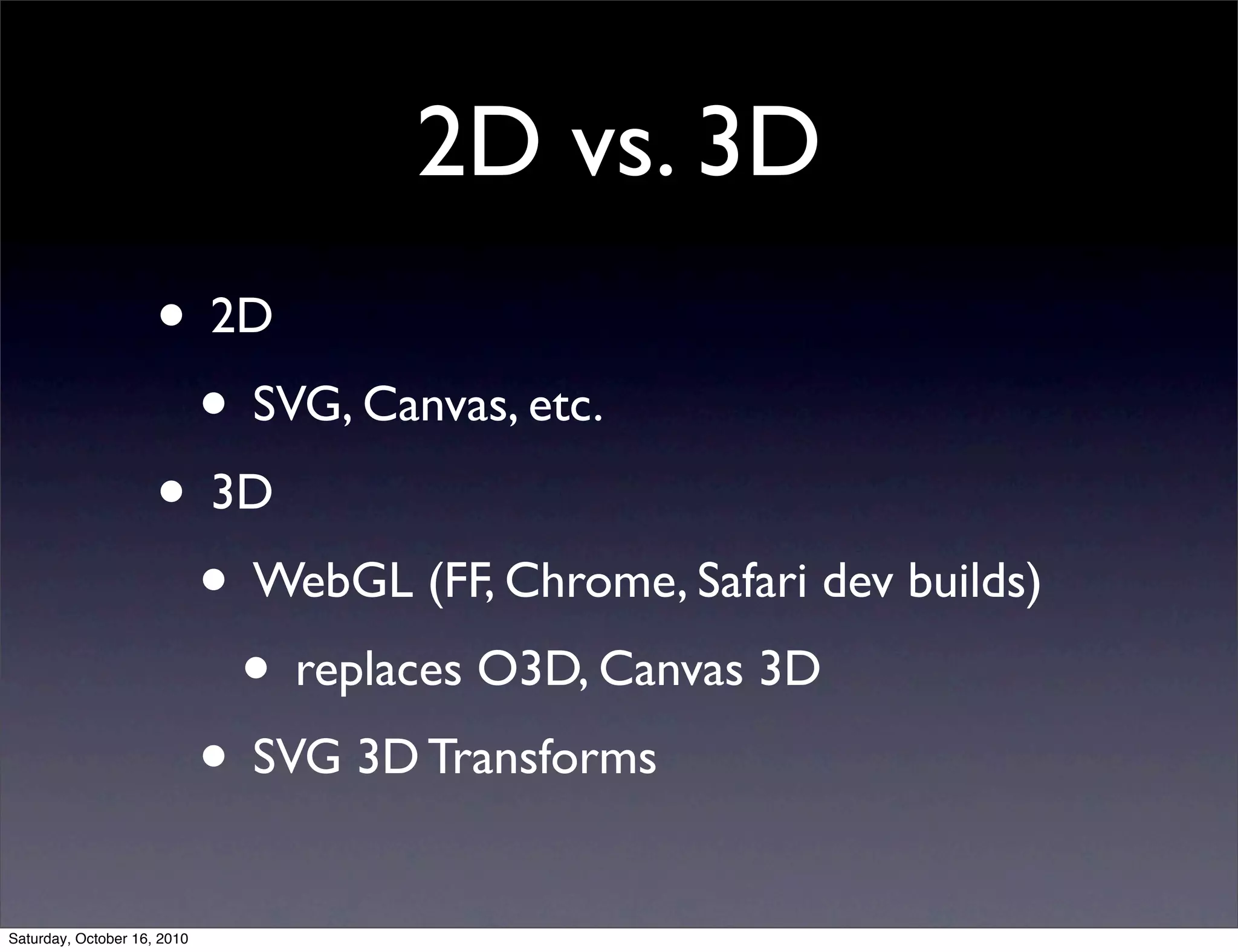 2D vs. 3D
• 2D
• SVG, Canvas, etc.
• 3D
• WebGL (FF, Chrome, Safari dev builds)
• replaces O3D, Canvas 3D
• SVG 3D Transforms
Saturday, October 16, 2010
 