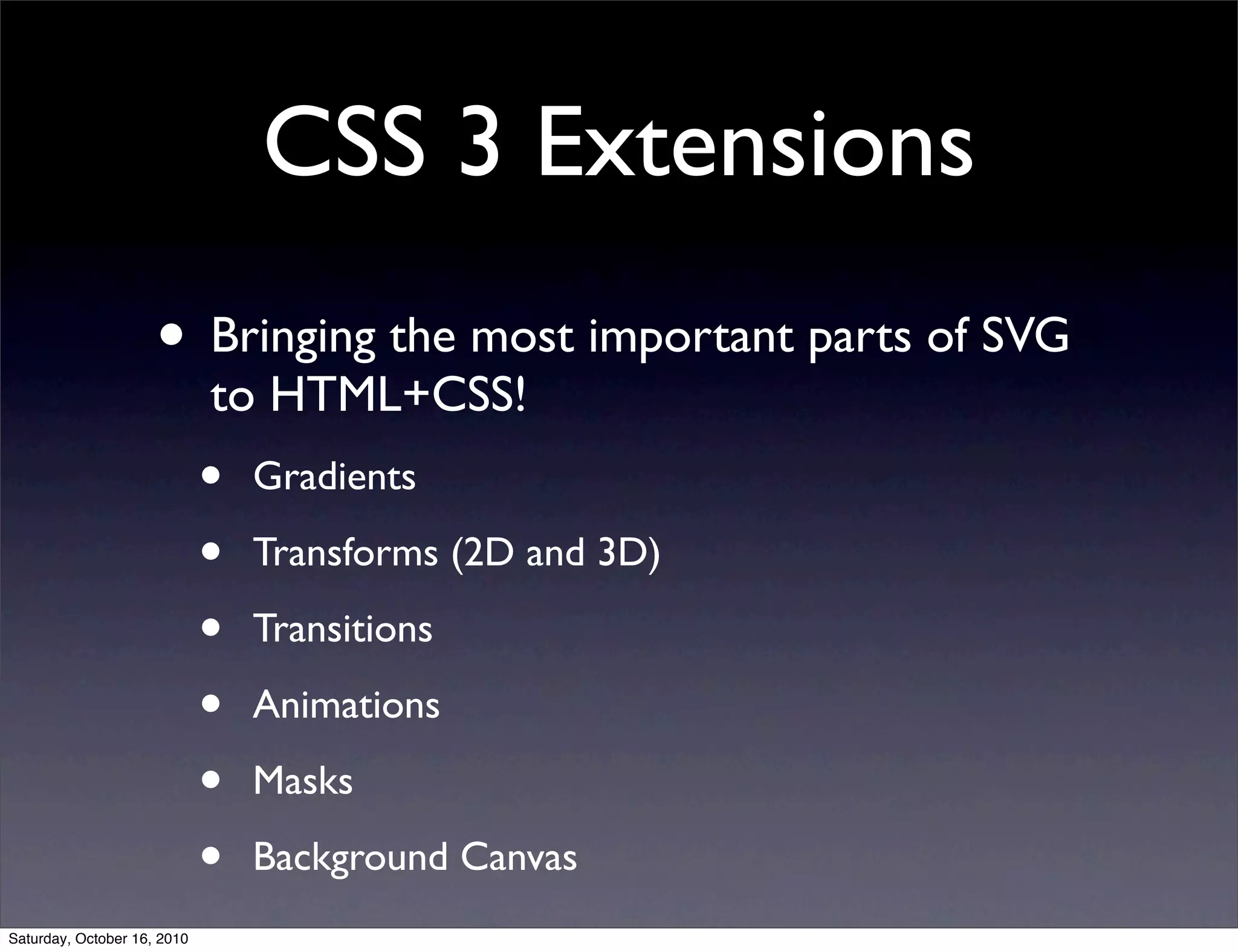 CSS 3 Extensions
• Bringing the most important parts of SVG
to HTML+CSS!
• Gradients
• Transforms (2D and 3D)
• Transitions
• Animations
• Masks
• Background Canvas
Saturday, October 16, 2010
 