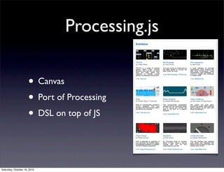 Processing.js
• Canvas
• Port of Processing
• DSL on top of JS
Saturday, October 16, 2010
 