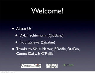 Welcome!
• About Us
• Dylan Schiemann (@dylans)
• Piotr Zalewa (@zalun)
• Thanks to Skills Matter, JSFiddle, SitePen,
Comet Daily, & O'Reilly
Saturday, October 16, 2010
 