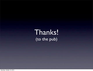 Thanks!
(to the pub)
Saturday, October 16, 2010
 