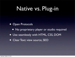 Native vs. Plug-in
• Open Protocols
• No proprietary player or studio required
• Use seamlessly with HTML, CSS, DOM
• Clear Text: view source, SEO
Saturday, October 16, 2010
 