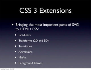 CSS 3 Extensions
• Bringing the most important parts of SVG
to HTML+CSS!
• Gradients
• Transforms (2D and 3D)
• Transitions
• Animations
• Masks
• Background Canvas
Saturday, October 16, 2010
 