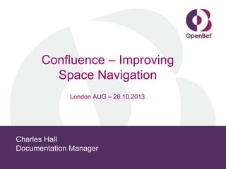 Confluence – Improving
Space Navigation
London AUG – 28.10.2013

Charles Hall
Documentation Manager

 