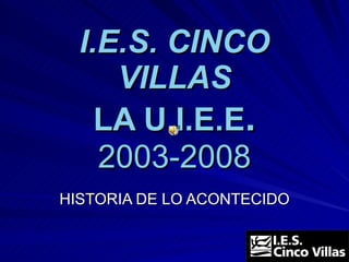 I.E.S. CINCO VILLAS LA U.I.E.E . 2003-2008 HISTORIA DE LO ACONTECIDO 