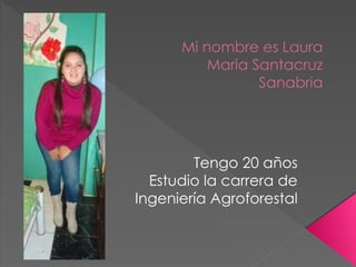 Mi nombre es Laura
Maria Santacruz
Sanabria
Tengo 20 años
Estudio la carrera de
Ingeniería Agroforestal
 