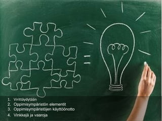 1. Virittäydytään
2. Oppimisympäristön elementit
3. Oppimisympäristöjen käyttöönotto
4. Vinkkejä ja vaaroja
 