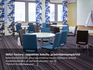 WAU! Factory -oppimisen kokeilu- ja kehittämisympäristö
Ketterä kehittäminen, jossa suunnitteluprosessin tuloksena syntyvä
ennakkomäärittely on parhaimmillaankin vain ns.
“hienosti kirjoitettu arvaus”.
 