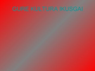 GURE KULTURA IKUSGAI
 