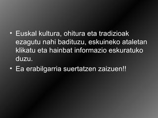 • Euskal kultura, ohitura eta tradizioak
  ezagutu nahi badituzu, eskuineko ataletan
  klikatu eta hainbat informazio eskuratuko
  duzu.
• Ea erabilgarria suertatzen zaizuen!!
 