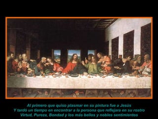 Al primero que quiso plasmar en su pintura fue a Jesús Y tardó un tiempo en encontrar a la persona que reflejara en su rostro Virtud, Pureza, Bondad y los más bellos y nobles sentimientos 