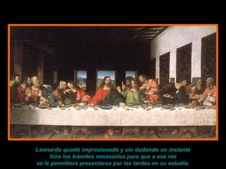 Leonardo quedó impresionado y sin dudando un instante hizo los trámites necesarios para que a ese reo se le permitiera presentarse por las tardes en su estudio. 