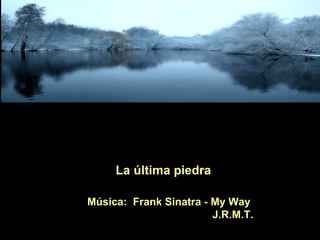 La última piedra Música:  Frank Sinatra - My Way J.R.M.T. 