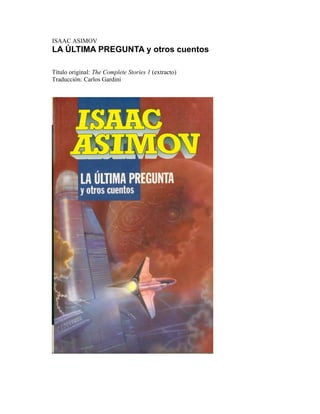 ISAAC ASIMOV
LA ÚLTIMA PREGUNTA y otros cuentos

Título original: The Complete Stories 1 (extracto)
Traducción: Carlos Gardini
 