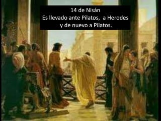 14 de NisánEs llevado ante Pilatos,  a Herodes y de nuevo a Pilatos.