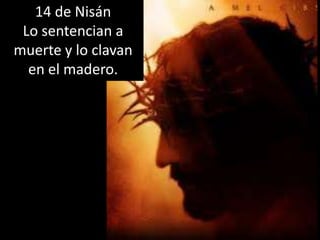 14 de NisánLo sentencian amuerte y lo clavanen el madero.