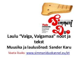 Laulu “Valga, Valgamaa” noot ja
tekst
Muusika ja laulusõnad: Sander Karu
Vaata lisaks: www.simmaniduokannel.eu/et
 