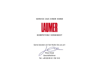 SERVICE AUS EINER HAND




    KOMPETENZ VERBINDET




gerne beraten wir Sie! Rufen Sie uns an!



              klaus kargl
            geschäftsführer
      Tel.: +49 (0) 85 61 / 96 14 0
 